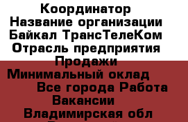 Координатор › Название организации ­ Байкал-ТрансТелеКом › Отрасль предприятия ­ Продажи › Минимальный оклад ­ 30 000 - Все города Работа » Вакансии   . Владимирская обл.,Радужный г.
